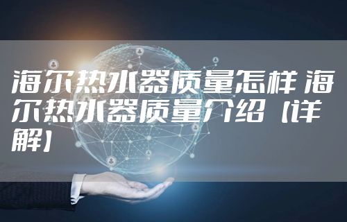 海尔热水器质量怎样 海尔热水器质量介绍【详解】