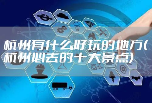 杭州有什么好玩的地方(杭州必去的十大景点)