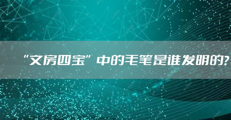 “文房四宝”中的毛笔是谁发明的?
