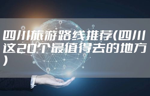 四川旅游路线推荐（四川这20个最值得去的地方）