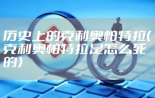 历史上的克利奥帕特拉(克利奥帕特拉是怎么死的)