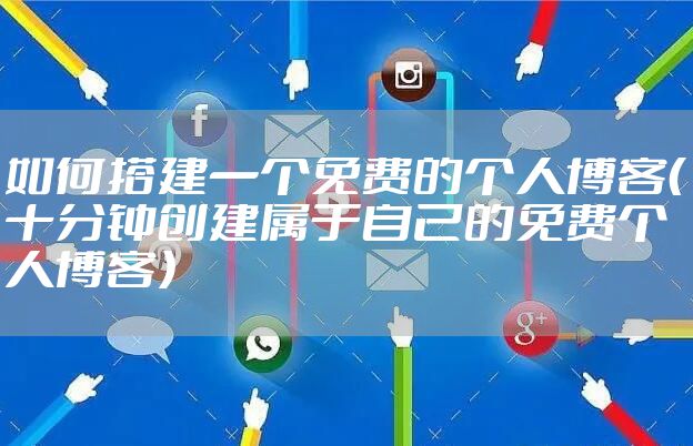 如何搭建一个免费的个人博客(十分钟创建属于自己的免费个人博客)