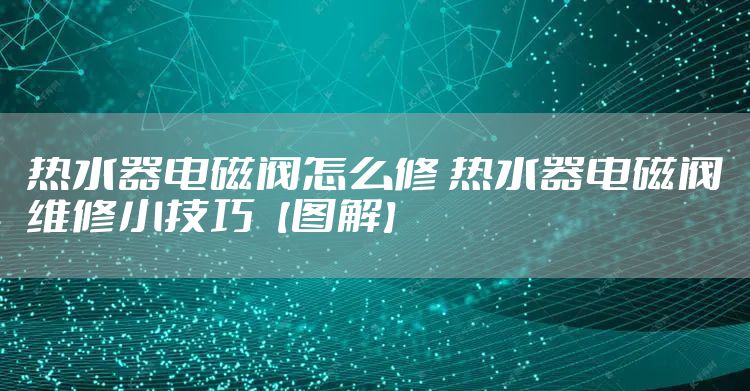 热水器电磁阀怎么修 热水器电磁阀维修小技巧【图解】