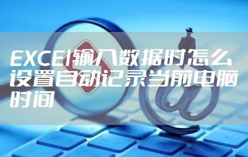 EXCEl输入数据时怎么设置自动记录当前电脑时间