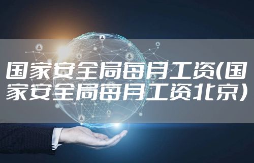 国家安全局每月工资（国家安全局每月工资北京）