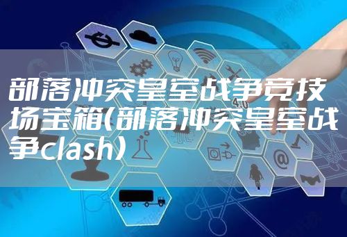 部落冲突皇室战争竞技场宝箱（部落冲突皇室战争clash）