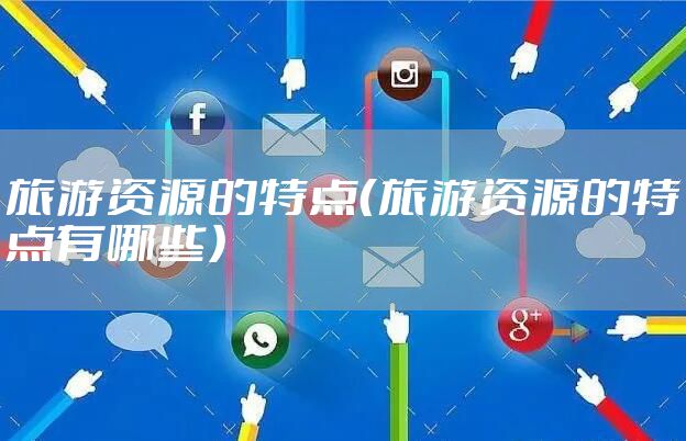 旅游资源的特点（旅游资源的特点有哪些）