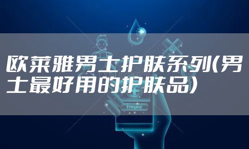 欧莱雅男士护肤系列（男士最好用的护肤品）