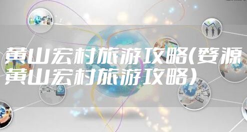 黄山宏村旅游攻略（婺源黄山宏村旅游攻略）