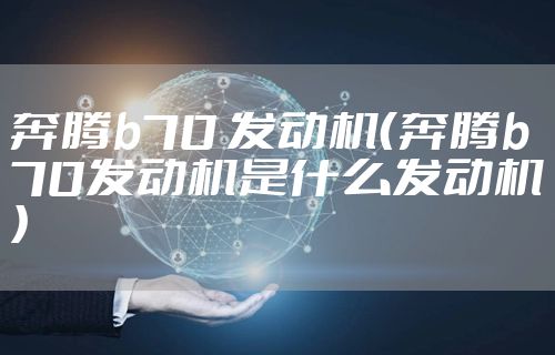 奔腾b70 发动机（奔腾b70发动机是什么发动机）