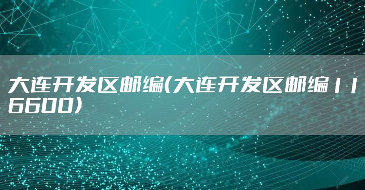 大连开发区邮编(大连开发区邮编116600)