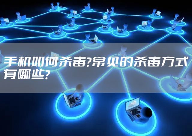手机如何杀毒？常见的杀毒方式有哪些？