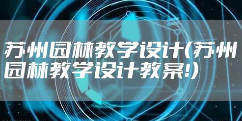 苏州园林教学设计(苏州园林教学设计教案!)