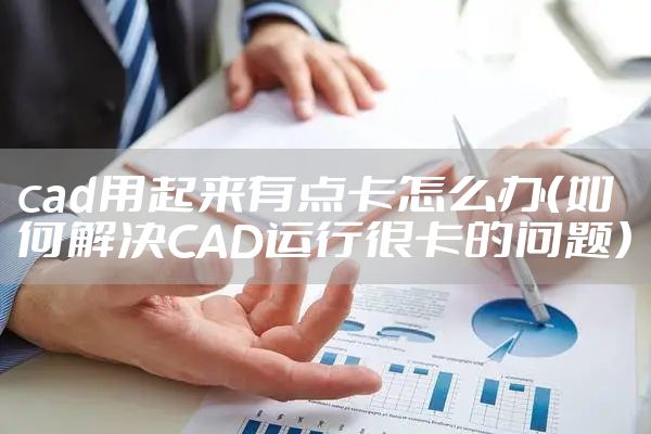 cad用起来有点卡怎么办（如何解决CAD运行很卡的问题）