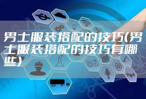 男士服装搭配的技巧（男士服装搭配的技巧有哪些）