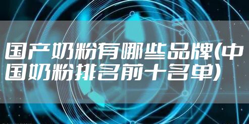 国产奶粉有哪些品牌(中国奶粉排名前十名单)