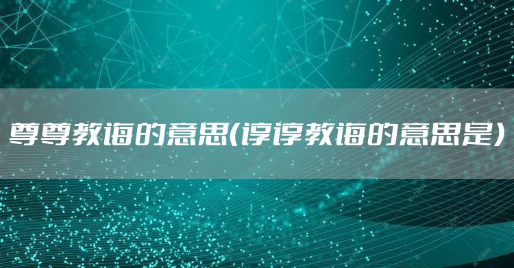 尊尊教诲的意思(谆谆教诲的意思是)