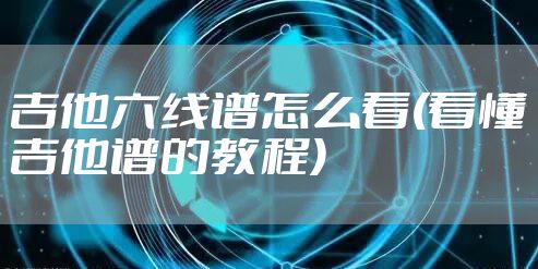 吉他六线谱怎么看(看懂吉他谱的教程)