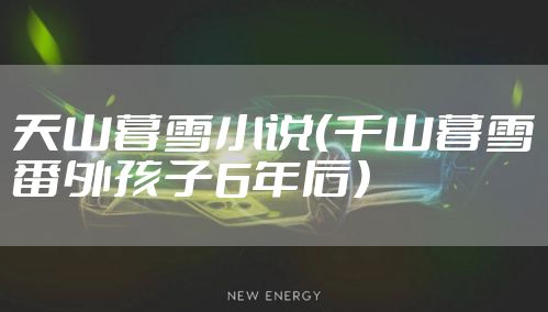 天山暮雪小说(千山暮雪番外孩子6年后)