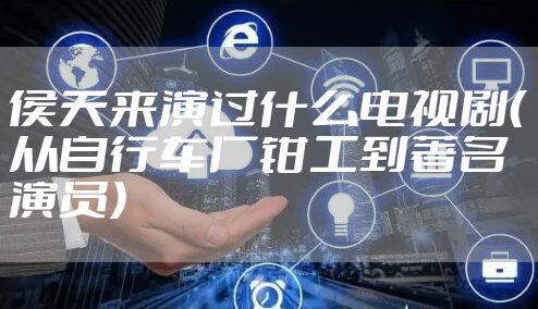 侯天来演过什么电视剧(从自行车厂钳工到著名演员)