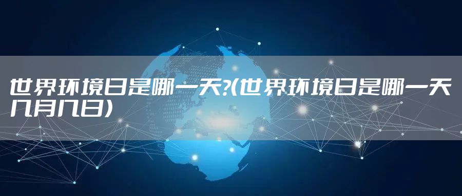 世界环境日是哪一天?（世界环境日是哪一天几月几日）