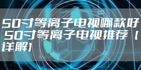 50寸等离子电视哪款好 50寸等离子电视推荐【详解】