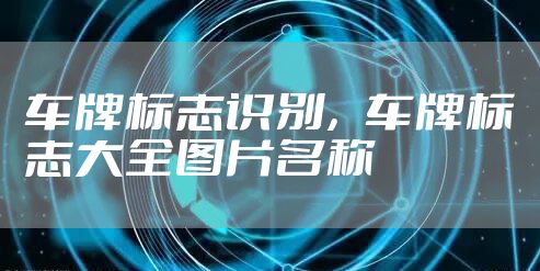 车牌标志识别，车牌标志大全图片名称
