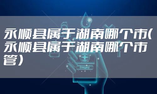 永顺县属于湖南哪个市（永顺县属于湖南哪个市管）