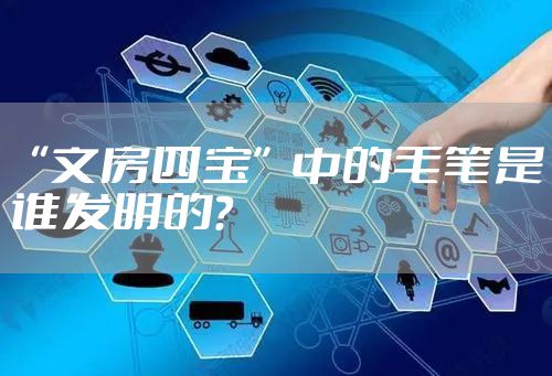 “文房四宝”中的毛笔是谁发明的？