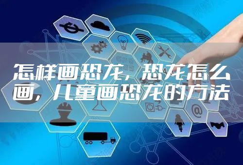 怎样画恐龙，恐龙怎么画，儿童画恐龙的方法