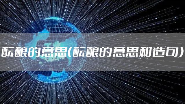 酝酿的意思(酝酿的意思和造句)