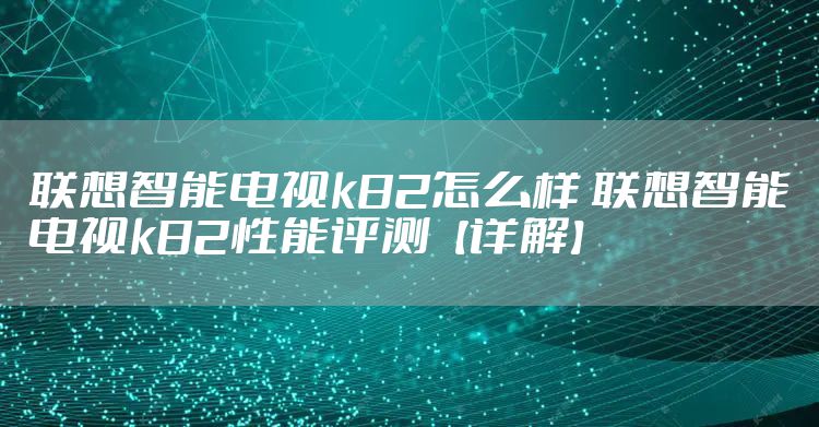 联想智能电视k82怎么样 联想智能电视k82性能评测【详解】