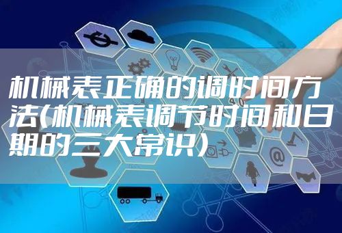 机械表正确的调时间方法（机械表调节时间和日期的三大常识）