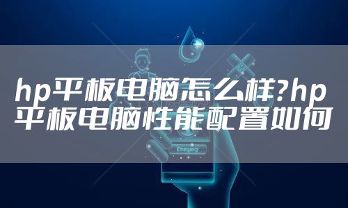 hp平板电脑怎么样？hp平板电脑性能配置如何