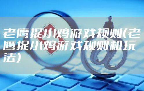 老鹰捉小鸡游戏规则（老鹰捉小鸡游戏规则和玩法）