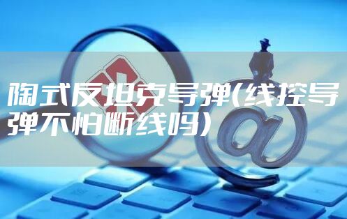 陶式反坦克导弹(线控导弹不怕断线吗)