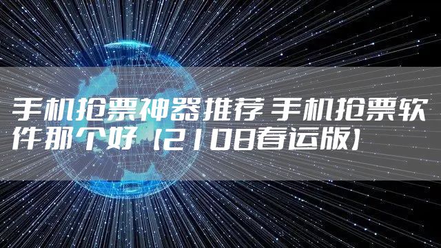 手机抢票神器推荐 手机抢票软件那个好【2108春运版】