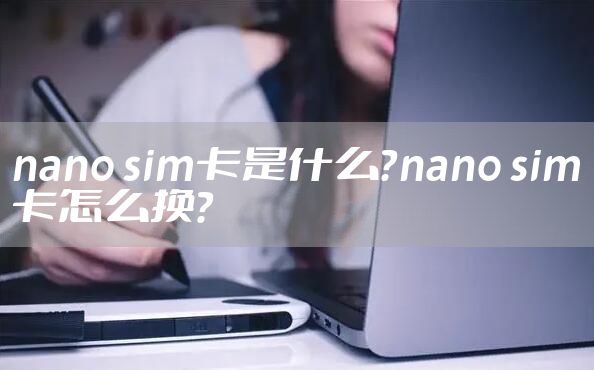 nano sim卡是什么?nano sim卡怎么换?