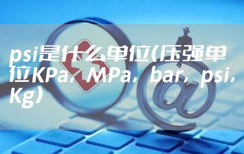 psi是什么单位（压强单位KPa，MPa，bar，psi，Kg）
