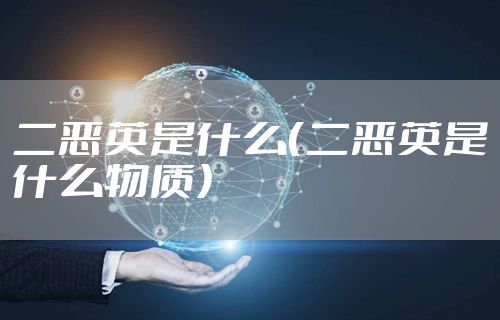 二恶英是什么（二恶英是什么物质）