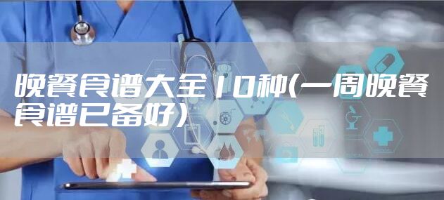晚餐食谱大全10种(一周晚餐食谱已备好)