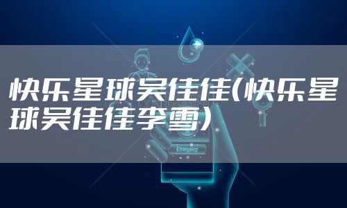 快乐星球吴佳佳(快乐星球吴佳佳李雪)