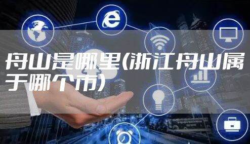 舟山是哪里(浙江舟山属于哪个市)