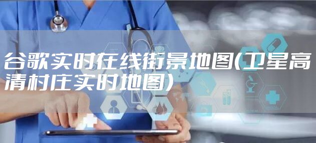 谷歌实时在线街景地图（卫星高清村庄实时地图）