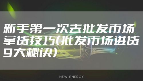 新手第一次去批发市场拿货技巧（批发市场进货9大秘诀）