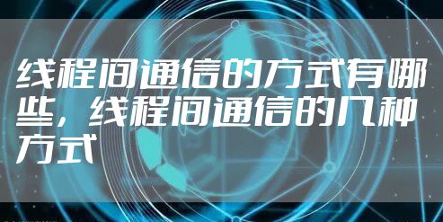 线程间通信的方式有哪些,线程间通信的几种方式