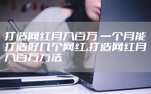 打造网红月入百万 一个月能打造好几个网红,打造网红月入百万方法