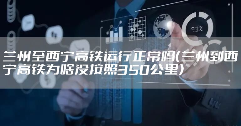 兰州至西宁高铁运行正常吗(兰州到西宁高铁为啥没按照350公里)