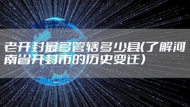 老开封最多管辖多少县(了解河南省开封市的历史变迁)