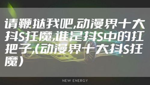 请鞭挞我吧,动漫界十大抖S狂魔,谁是抖S中的扛把子,（动漫界十大抖S狂魔）
